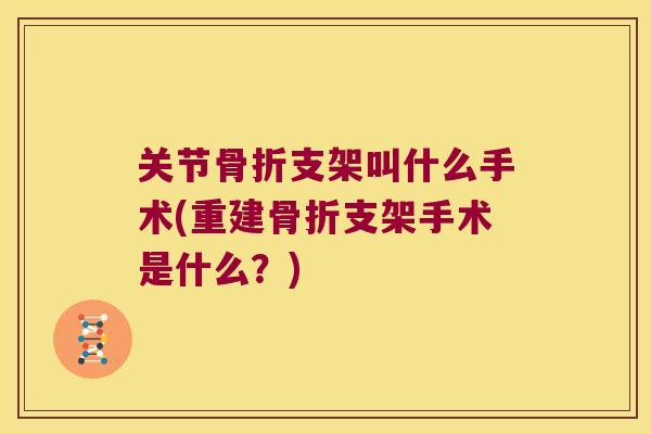 关节骨折支架叫什么手术(重建骨折支架手术是什么?)