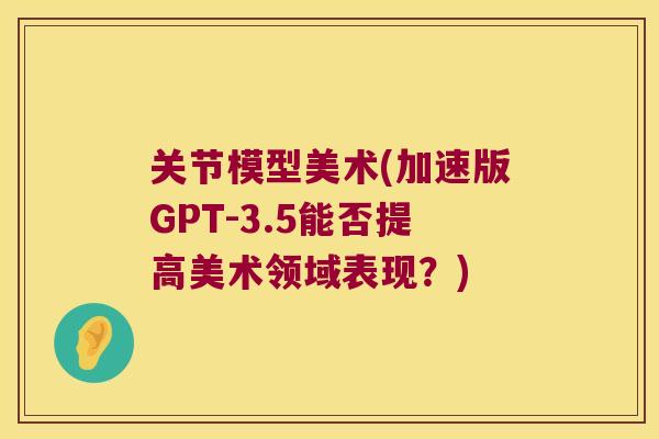 关节模型美术(加速版GPT-3.5能否提高美术领域表现?)