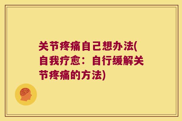 关节疼痛自己想办法(自我疗愈:自行缓解关节疼痛的方法)