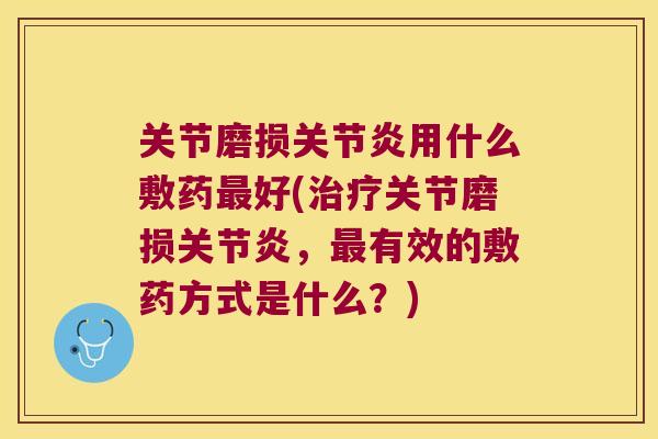 关节磨损关节炎用什么敷药最好(治疗关节磨损关节炎,最有效的敷药方式是什么?)