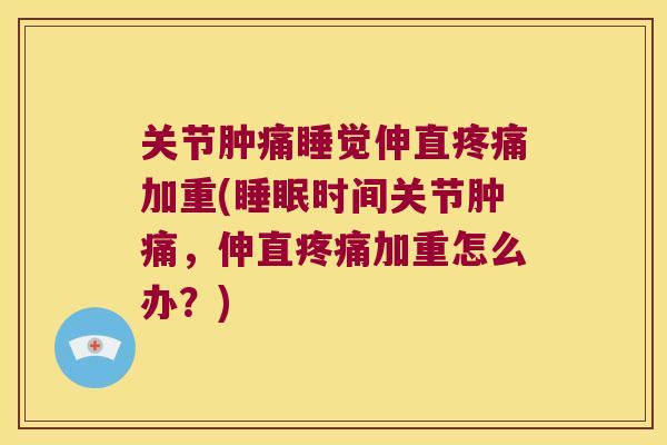 关节肿痛睡觉伸直疼痛加重(睡眠时间关节肿痛,伸直疼痛加重怎么办?)