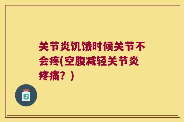关节炎饥饿时候关节不会疼(空腹减轻关节炎疼痛?)
