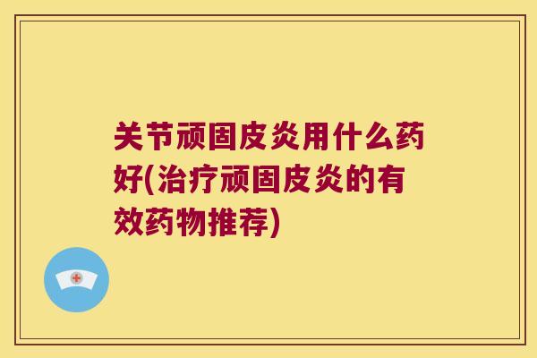 关节顽固皮炎用什么药好(治疗顽固皮炎的有效药物推荐)