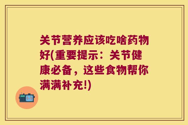 关节营养应该吃啥药物好(重要提示:关节健康必备,这些食物帮你满满补充!)