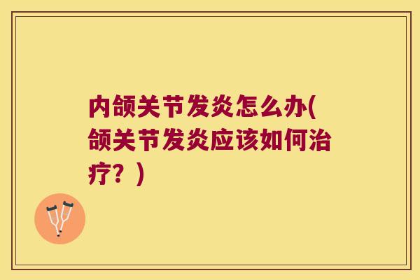 内颌关节发炎怎么办(颌关节发炎应该如何治疗?)