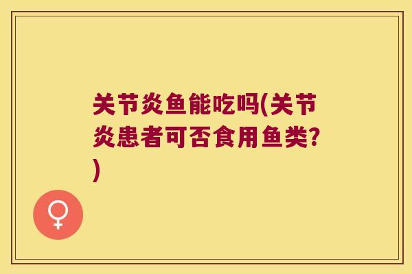 关节炎鱼能吃吗(关节炎患者可否食用鱼类？)