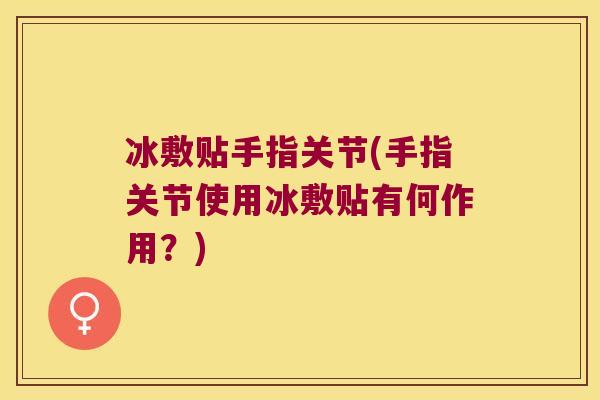 冰敷贴手指关节(手指关节使用冰敷贴有何作用?)