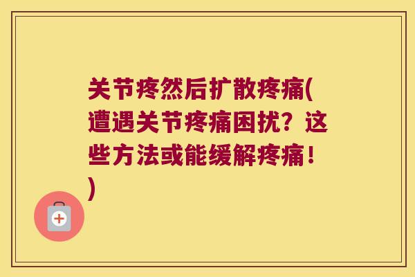 关节疼然后扩散疼痛(遭遇关节疼痛困扰?这些方法或能缓解疼痛!)