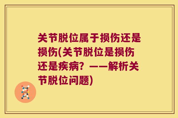 关节脱位属于损伤还是损伤(关节脱位是损伤还是疾病?——解析关节脱位问题)