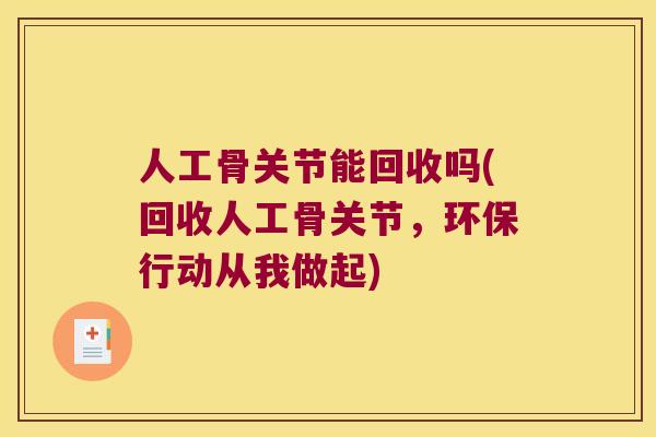 人工骨关节能回收吗(回收人工骨关节,环保行动从我做起) 人工骨关节能回收吗(回收人工骨关节,环保行动从我做起)