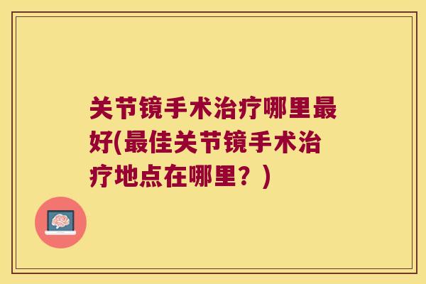 关节镜手术治疗哪里最好(最佳关节镜手术治疗地点在哪里?)