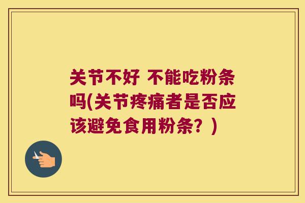 关节不好 不能吃粉条吗(关节疼痛者是否应该避免食用粉条?)