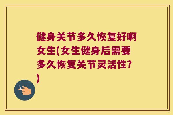 健身关节多久恢复好啊女生(女生健身后需要多久恢复关节灵活性？)