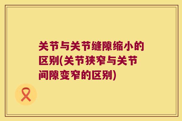关节与关节缝隙缩小的区别(关节狭窄与关节间隙变窄的区别)