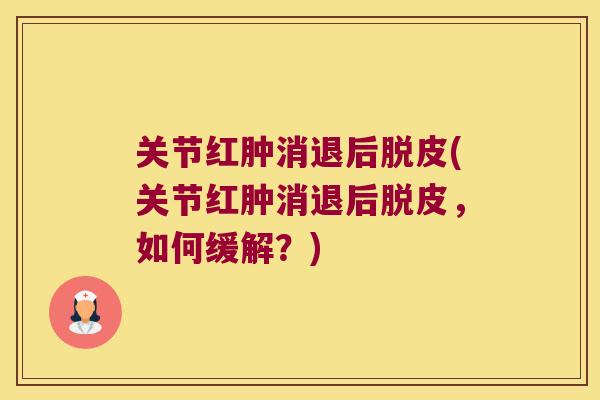 关节红肿消退后脱皮(关节红肿消退后脱皮,如何缓解?)