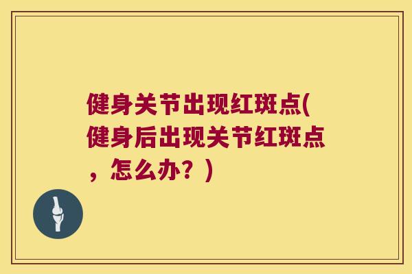 健身关节出现红斑点(健身后出现关节红斑点,怎么办?)