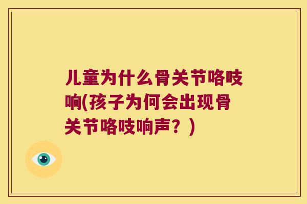 儿童为什么骨关节咯吱响(孩子为何会出现骨关节咯吱响声?)