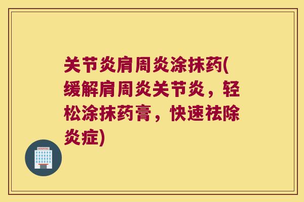 关节炎肩周炎涂抹药(缓解肩周炎关节炎,轻松涂抹药膏,快速祛除炎症)