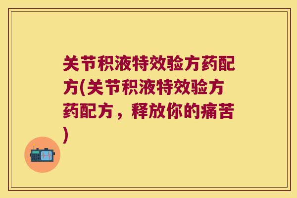 关节积液特效验方药配方(关节积液特效验方药配方,释放你的痛苦)