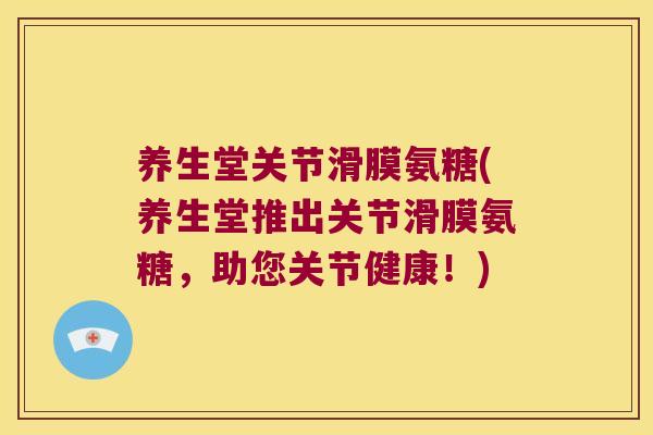 养生堂关节滑膜氨糖(养生堂推出关节滑膜氨糖,助您关节健康!)