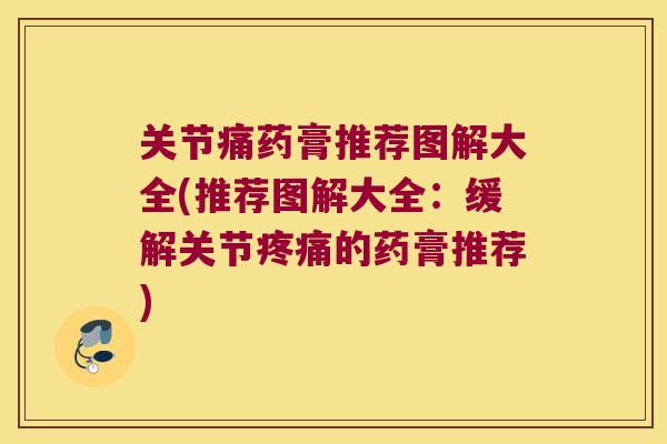 关节痛药膏推荐图解大全(推荐图解大全:缓解关节疼痛的药膏推荐)