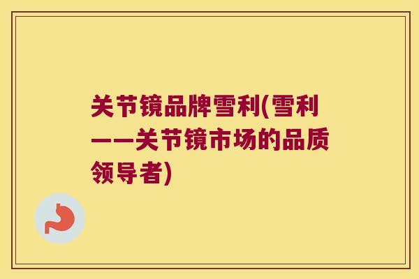关节镜品牌雪利(雪利——关节镜市场的品质领导者)