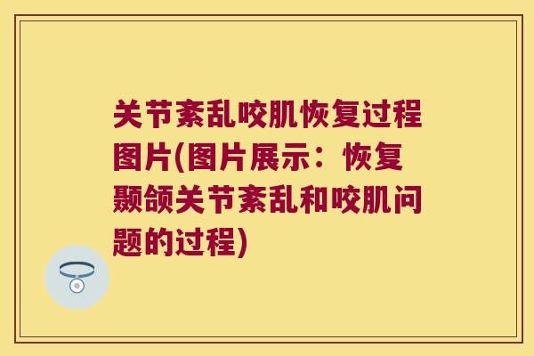 关节紊乱咬肌恢复过程图片(图片展示:恢复颞颌关节紊乱和咬肌问题的过程)