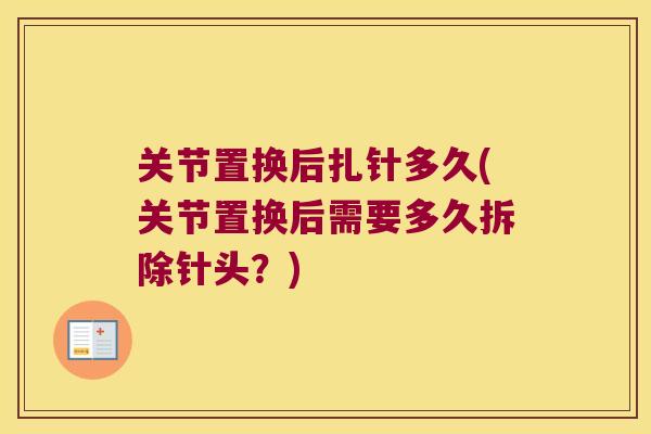 关节置换后扎针多久(关节置换后需要多久拆除针头?)