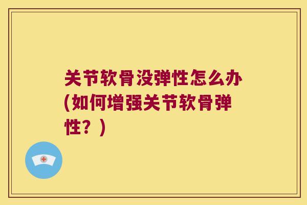 关节软骨没弹性怎么办(如何增强关节软骨弹性?)