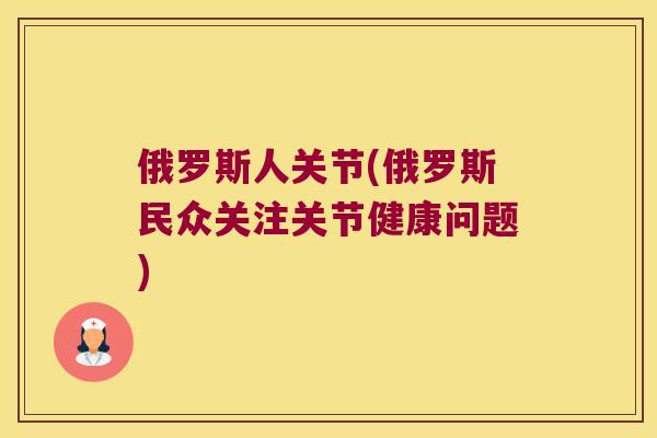 俄罗斯人关节(俄罗斯民众关注关节健康问题)