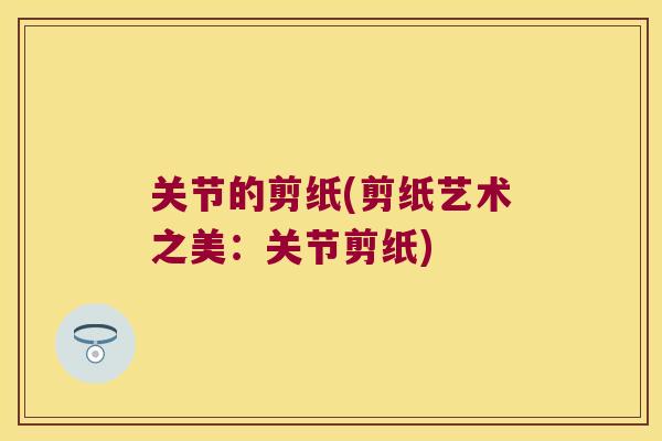 关节的剪纸(剪纸艺术之美:关节剪纸)
