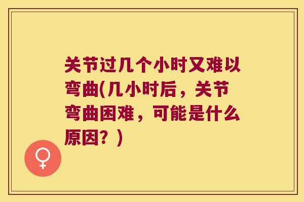 关节过几个小时又难以弯曲(几小时后,关节弯曲困难,可能是什么原因?)
