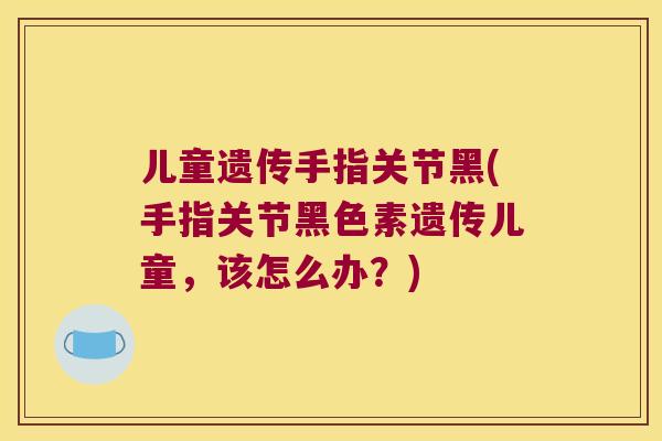 儿童遗传手指关节黑(手指关节黑色素遗传儿童,该怎么办?)