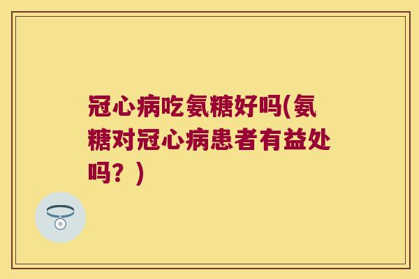 冠心病吃氨糖好吗(氨糖对冠心病患者有益处吗?)