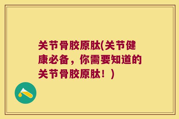 关节骨胶原肽(关节健康必备,你需要知道的关节骨胶原肽!)
