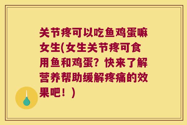 关节疼可以吃鱼鸡蛋嘛女生(女生关节疼可食用鱼和鸡蛋?快来了解营养帮助缓解疼痛的效果吧!)