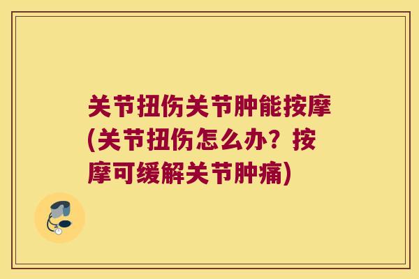 关节扭伤关节肿能按摩(关节扭伤怎么办?按摩可缓解关节肿痛)