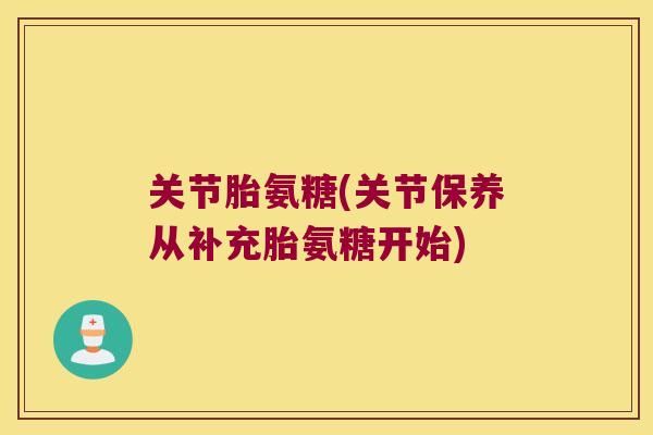 关节胎氨糖(关节保养从补充胎氨糖开始)