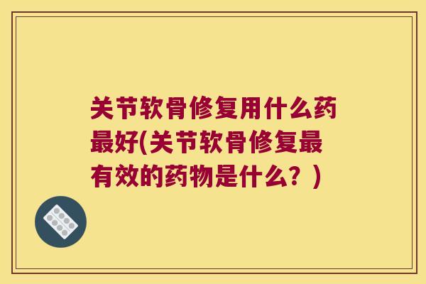 关节软骨修复用什么药最好(关节软骨修复最有效的药物是什么?)