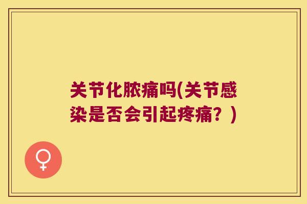 关节化脓痛吗(关节感染是否会引起疼痛?)