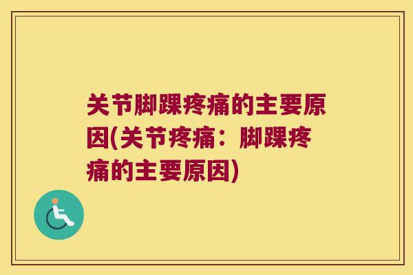 关节脚踝疼痛的主要原因(关节疼痛:脚踝疼痛的主要原因)