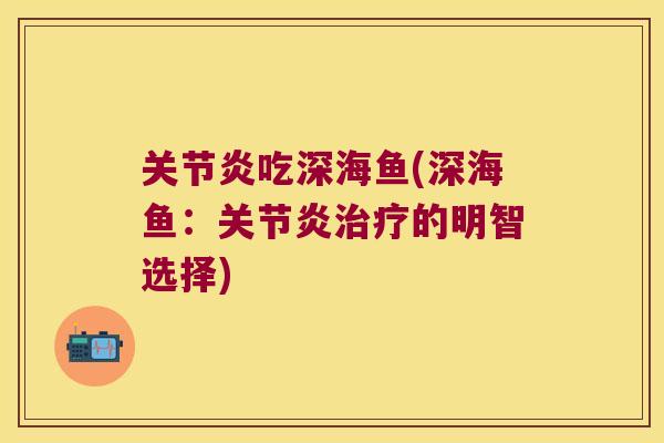 关节炎吃深海鱼(深海鱼：关节炎治疗的明智选择)