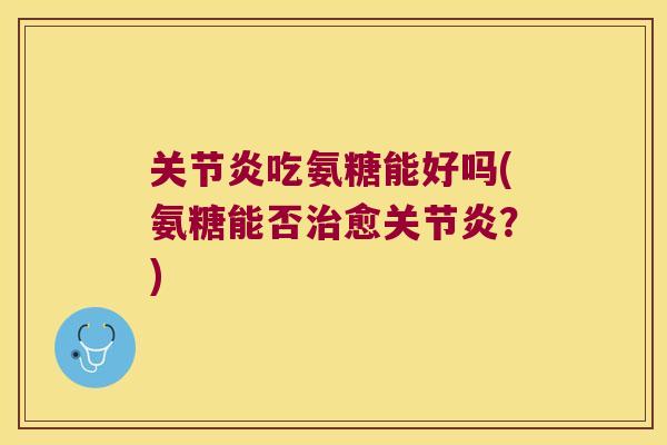 关节炎吃氨糖能好吗(氨糖能否治愈关节炎?)