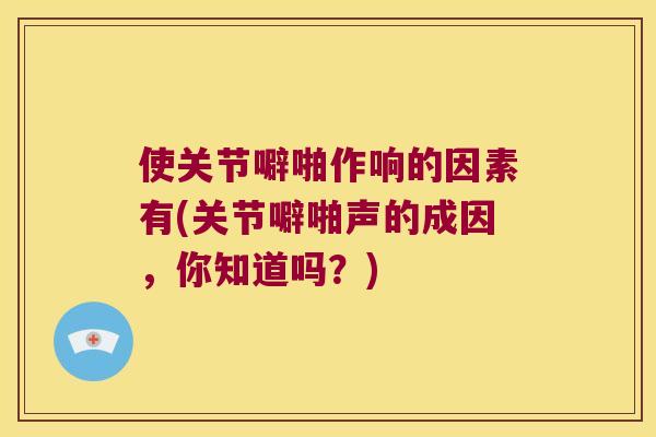 使关节噼啪作响的因素有(关节噼啪声的成因,你知道吗?)
