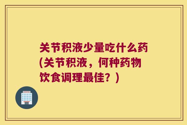 关节积液少量吃什么药(关节积液,何种药物饮食调理最佳?)