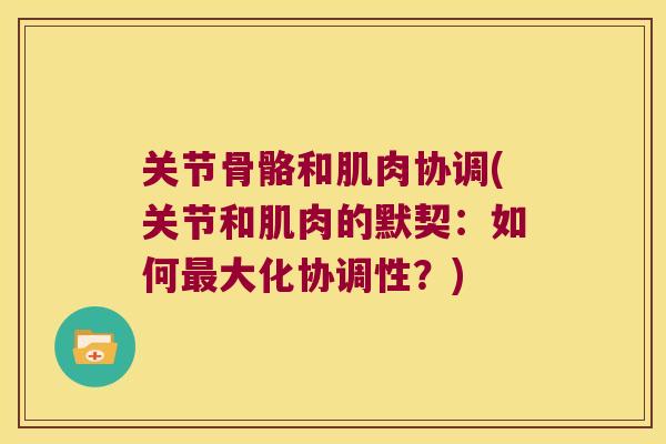 关节骨骼和肌肉协调(关节和肌肉的默契:如何最大化协调性?)