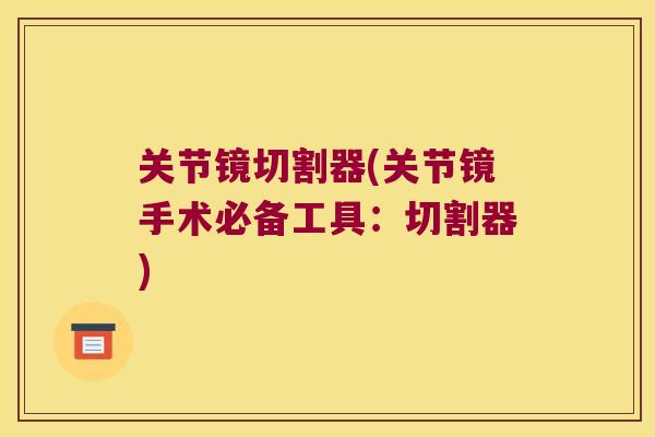 关节镜切割器(关节镜手术必备工具:切割器)