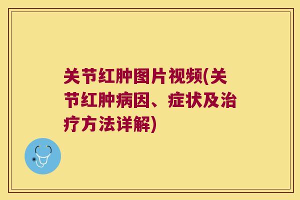 关节红肿图片视频(关节红肿病因、症状及治疗方法详解)
