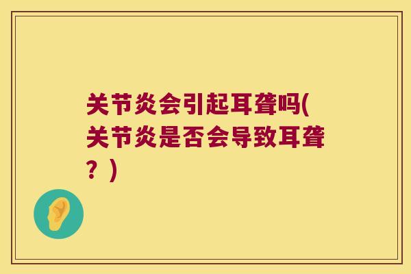 关节炎会引起耳聋吗(关节炎是否会导致耳聋?)