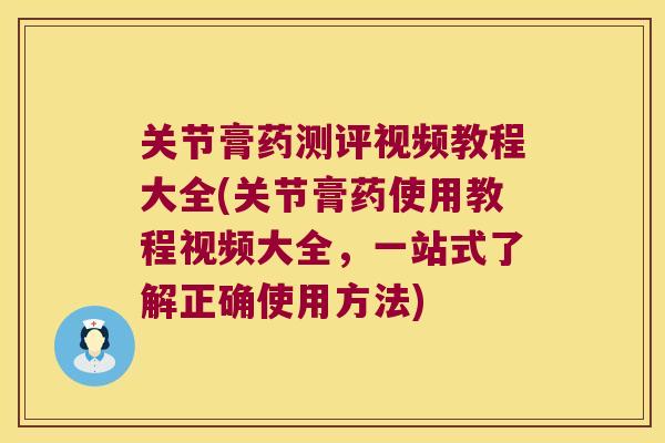 关节膏药测评视频教程大全(关节膏药使用教程视频大全,一站式了解正确使用方法)